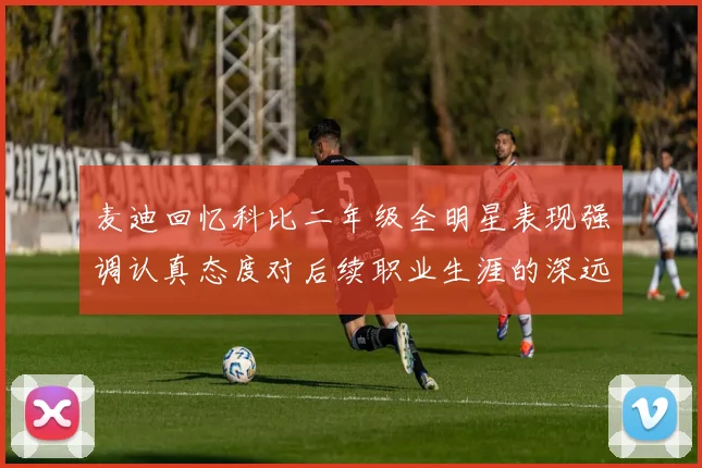麦迪回忆科比二年级全明星表现强调认真态度对后续职业生涯的深远影响