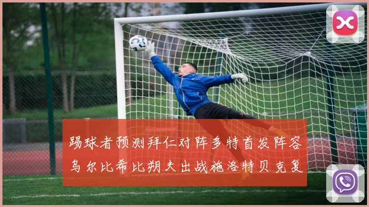 踢球者预测拜仁对阵多特首发阵容乌尔比希比朔夫出战施洛特贝克复出