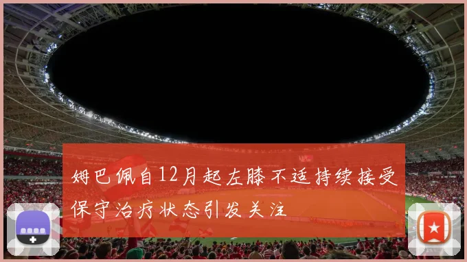 姆巴佩自12月起左膝不适持续接受保守治疗状态引发关注