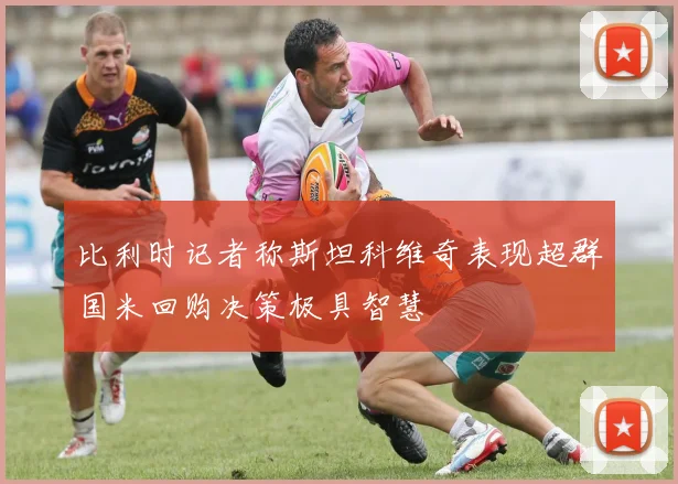 比利时记者称斯坦科维奇表现超群国米回购决策极具智慧