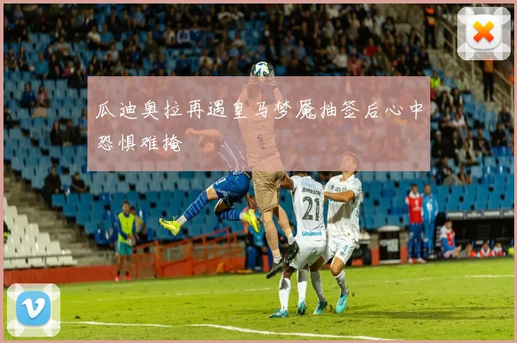 瓜迪奥拉再遇皇马梦魇抽签后心中恐惧难掩