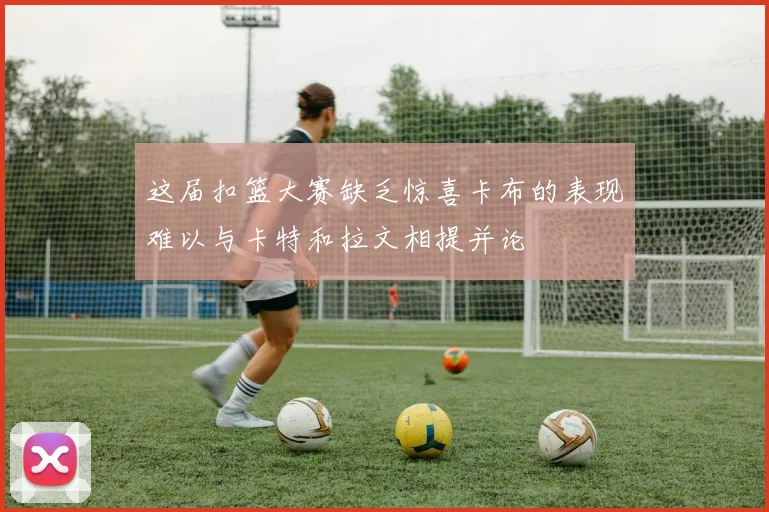 这届扣篮大赛缺乏惊喜卡布的表现难以与卡特和拉文相提并论