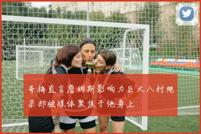 夸梅直言詹姆斯影响力巨大八村绝杀却被媒体聚焦于他身上