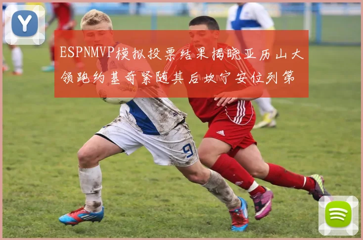 ESPNMVP模拟投票结果揭晓亚历山大领跑约基奇紧随其后坎宁安位列第三