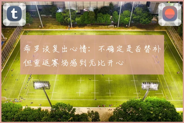 希罗谈复出心情：不确定是否替补但重返赛场感到无比开心