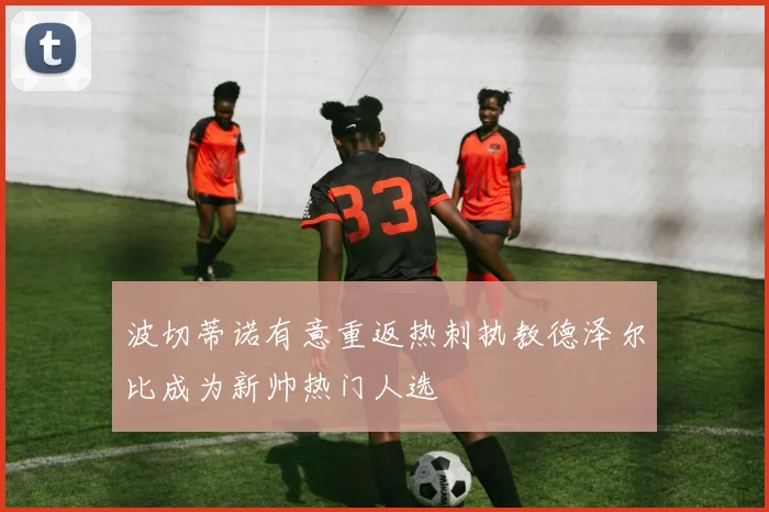 波切蒂诺有意重返热刺执教德泽尔比成为新帅热门人选