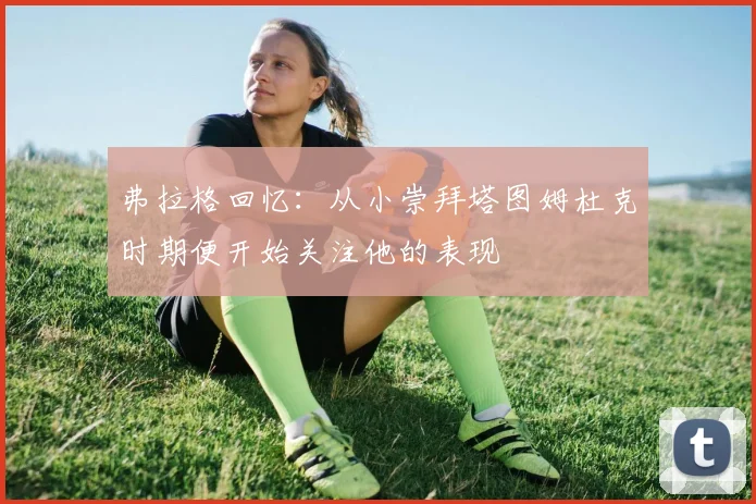 弗拉格回忆：从小崇拜塔图姆杜克时期便开始关注他的表现