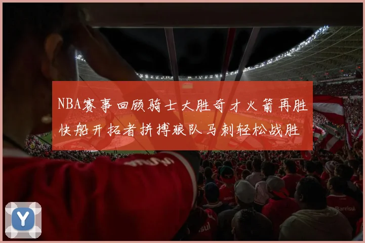 NBA赛事回顾骑士大胜奇才火箭再胜快船开拓者拼搏狼队马刺轻松战胜勇士
