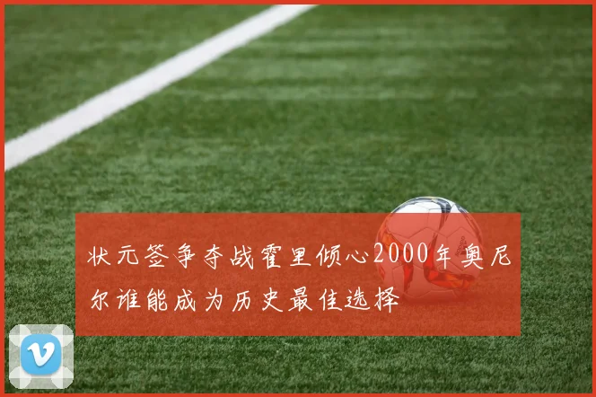 状元签争夺战霍里倾心2000年奥尼尔谁能成为历史最佳选择