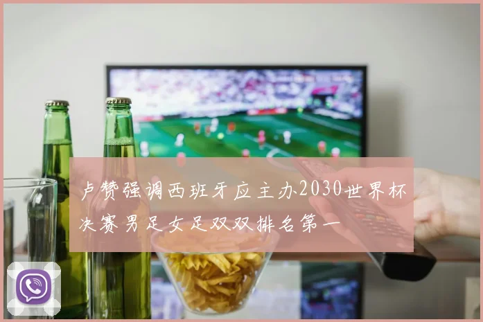 卢赞强调西班牙应主办2030世界杯决赛男足女足双双排名第一