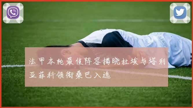 法甲本轮最佳阵容揭晓杜埃与塔利亚菲科领衔桑巴入选