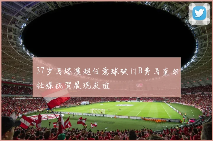 37岁马塔澳超任意球破门B费马奎尔社媒祝贺展现友谊
