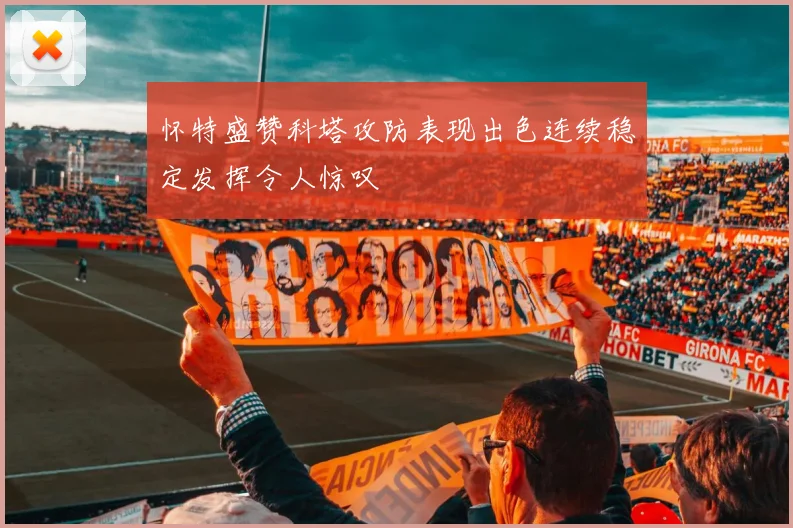 怀特盛赞科塔攻防表现出色连续稳定发挥令人惊叹