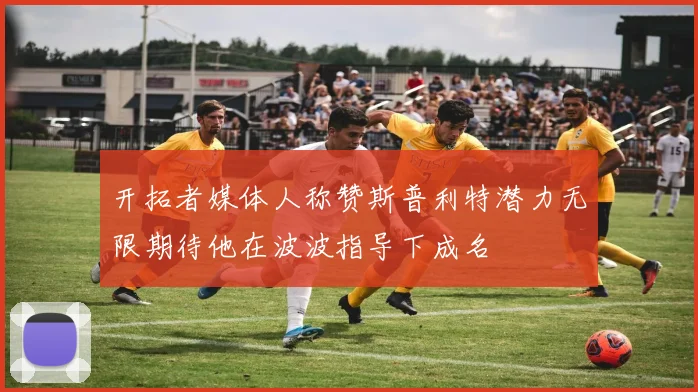 开拓者媒体人称赞斯普利特潜力无限期待他在波波指导下成名