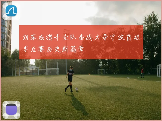 刘家成携手全队奋战力争宁波首进季后赛历史新篇章