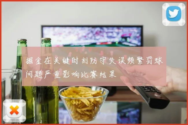 掘金在关键时刻防守失误频繁罚球问题严重影响比赛结果