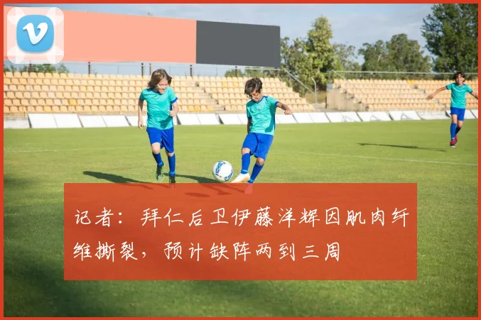 记者：拜仁后卫伊藤洋辉因肌肉纤维撕裂，预计缺阵两到三周