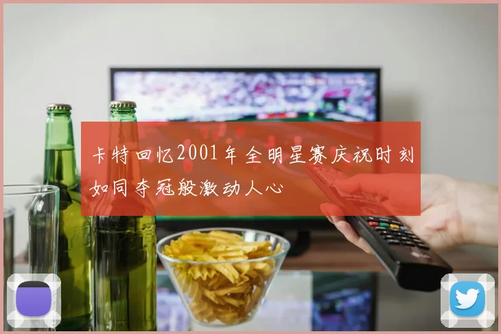 卡特回忆2001年全明星赛庆祝时刻如同夺冠般激动人心