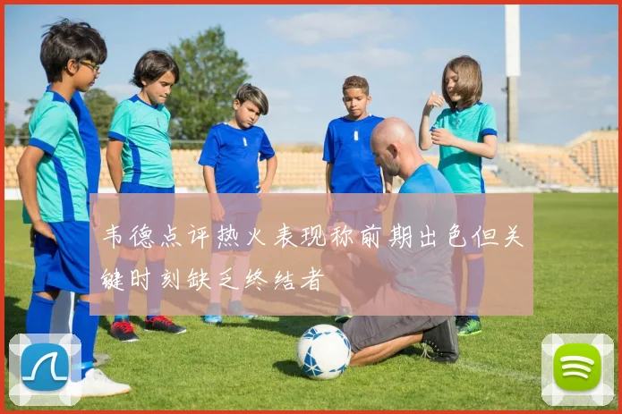 韦德点评热火表现称前期出色但关键时刻缺乏终结者