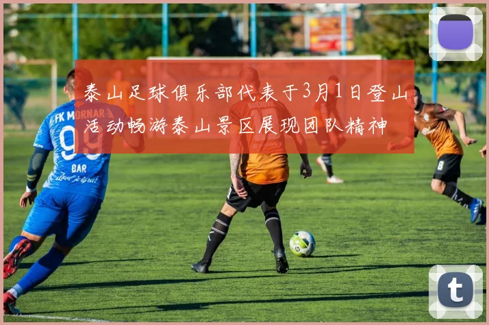 泰山足球俱乐部代表于3月1日登山活动畅游泰山景区展现团队精神