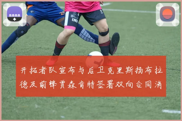 开拓者队宣布与后卫克里斯扬布拉德及前锋贾森肯特签署双向合同消息