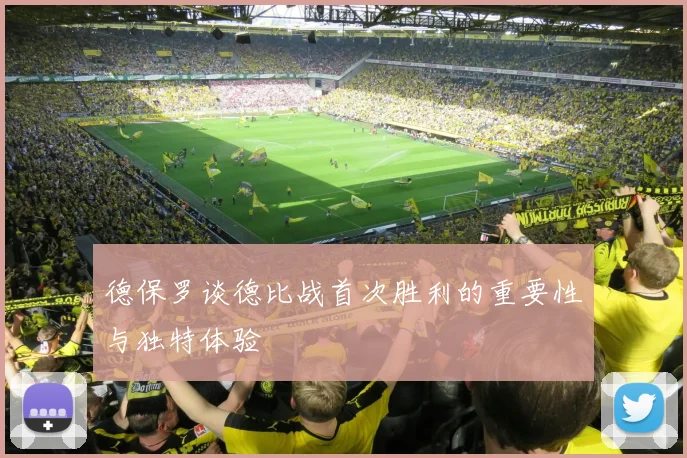 德保罗谈德比战首次胜利的重要性与独特体验