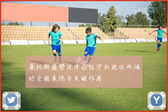 桑托斯盛赞波津在防守和进攻两端的全能表现与关键作用