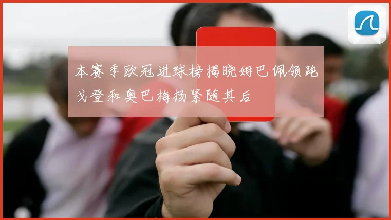 本赛季欧冠进球榜揭晓姆巴佩领跑戈登和奥巴梅扬紧随其后