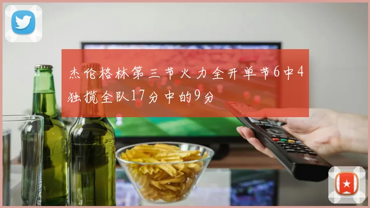 杰伦格林第三节火力全开单节6中4独揽全队17分中的9分