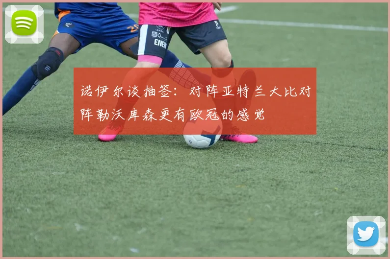 诺伊尔谈抽签：对阵亚特兰大比对阵勒沃库森更有欧冠的感觉