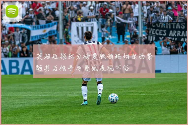 英超近期积分榜曼联领跑切尔西紧随其后枪手与曼城表现不俗