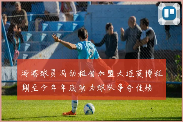 海港球员冯劲租借加盟大连英博租期至今年年底助力球队争夺佳绩