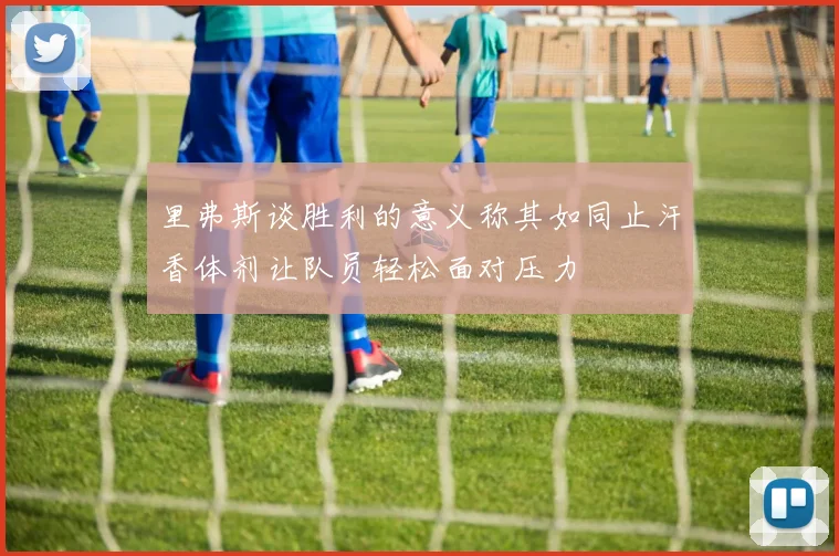 里弗斯谈胜利的意义称其如同止汗香体剂让队员轻松面对压力