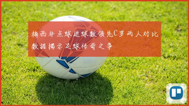 梅西非点球进球数领先C罗两人对比数据揭示足球传奇之争