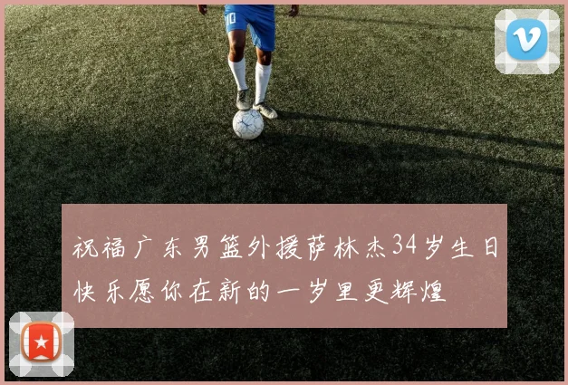 祝福广东男篮外援萨林杰34岁生日快乐愿你在新的一岁里更辉煌