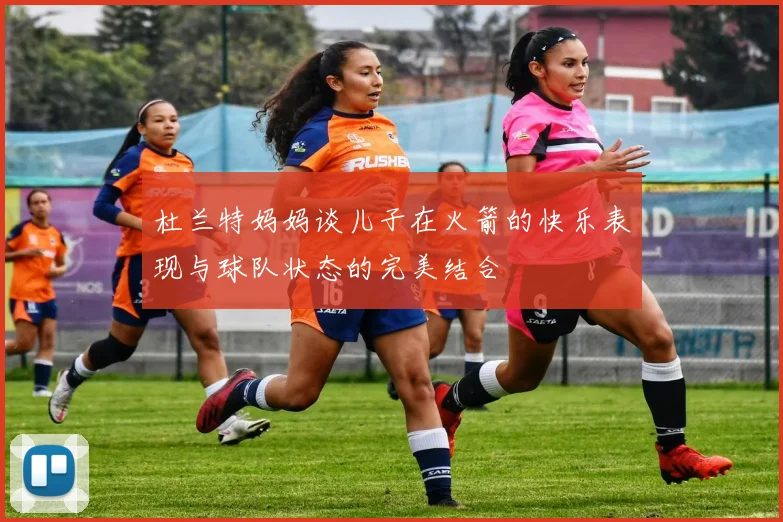 杜兰特妈妈谈儿子在火箭的快乐表现与球队状态的完美结合