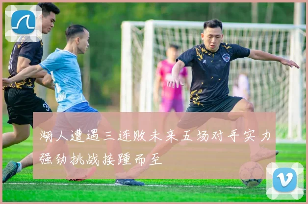 湖人遭遇三连败未来五场对手实力强劲挑战接踵而至