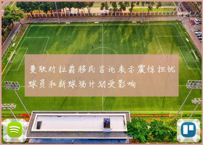 曼联对拉爵移民言论表示震惊担忧球员和新球场计划受影响