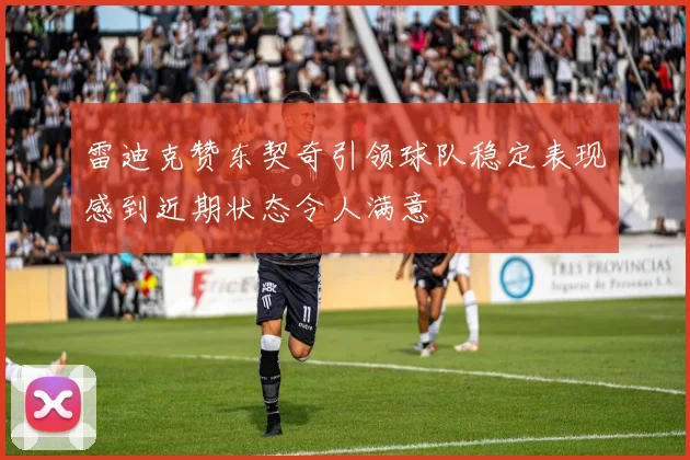 雷迪克赞东契奇引领球队稳定表现感到近期状态令人满意