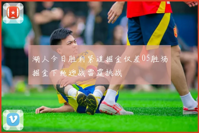 湖人今日胜利紧追掘金仅差05胜场掘金下轮迎战雷霆挑战