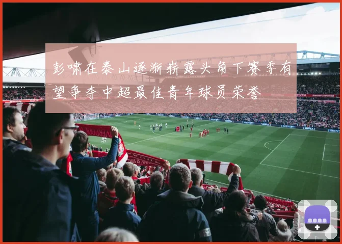 彭啸在泰山逐渐崭露头角下赛季有望争夺中超最佳青年球员荣誉