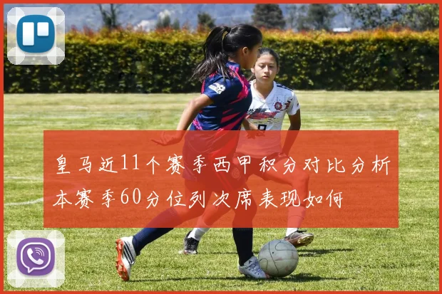 皇马近11个赛季西甲积分对比分析本赛季60分位列次席表现如何