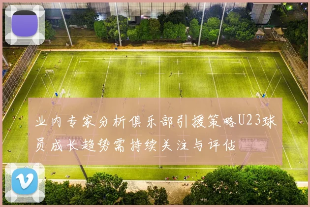 业内专家分析俱乐部引援策略U23球员成长趋势需持续关注与评估