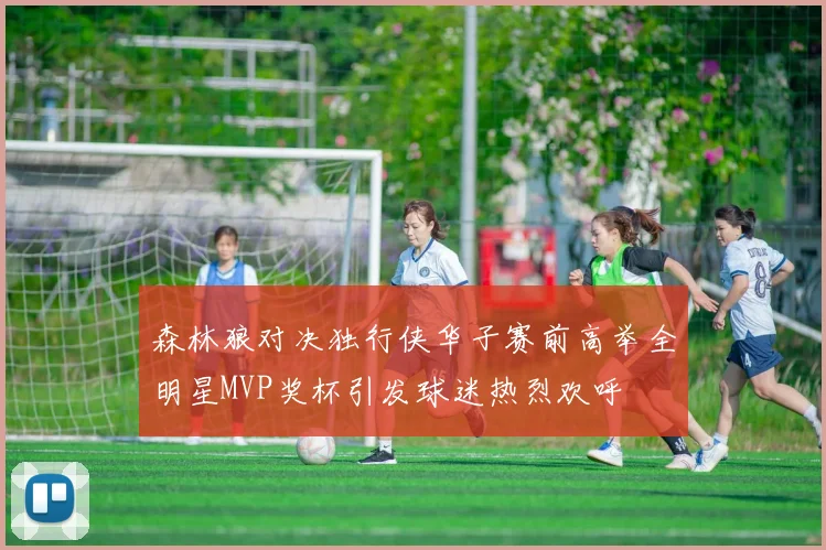 森林狼对决独行侠华子赛前高举全明星MVP奖杯引发球迷热烈欢呼