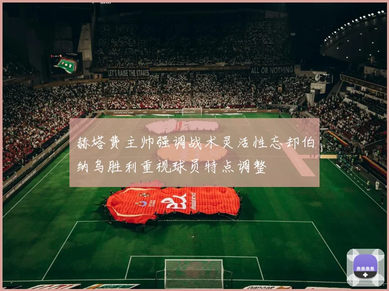 赫塔费主帅强调战术灵活性忘却伯纳乌胜利重视球员特点调整