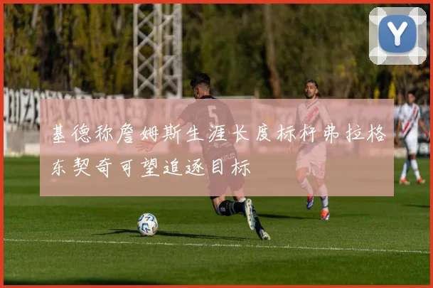 基德称詹姆斯生涯长度标杆弗拉格东契奇可望追逐目标