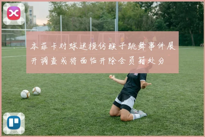 本菲卡对球迷模仿猴子跳舞事件展开调查或将面临开除会员籍处分